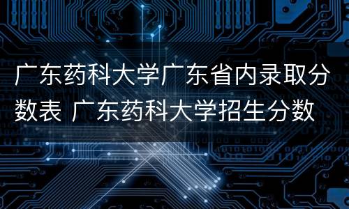 广东药科大学广东省内录取分数表 广东药科大学招生分数