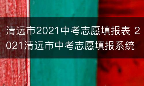 清远市2021中考志愿填报表 2021清远市中考志愿填报系统