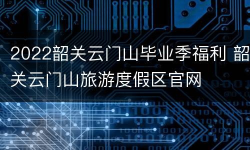 2022韶关云门山毕业季福利 韶关云门山旅游度假区官网