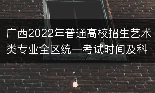 广西2022年普通高校招生艺术类专业全区统一考试时间及科目
