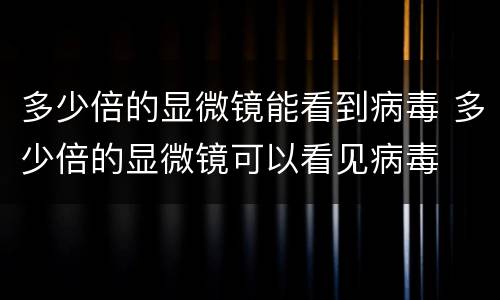多少倍的显微镜能看到病毒 多少倍的显微镜可以看见病毒