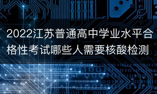 2022江苏普通高中学业水平合格性考试哪些人需要核酸检测报告