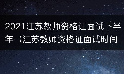 2021江苏教师资格证面试下半年（江苏教师资格证面试时间下半年）