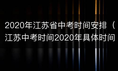 2020年江苏省中考时间安排（江苏中考时间2020年具体时间）