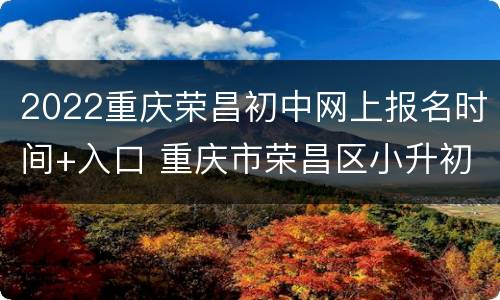 2022重庆荣昌初中网上报名时间+入口 重庆市荣昌区小升初报名网