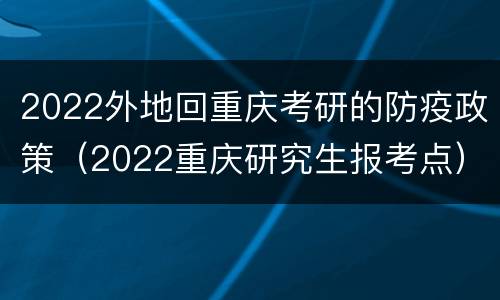 2022外地回重庆考研的防疫政策（2022重庆研究生报考点）