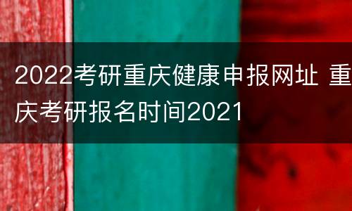 2022考研重庆健康申报网址 重庆考研报名时间2021