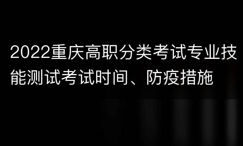 2022重庆高职分类考试专业技能测试考试时间、防疫措施