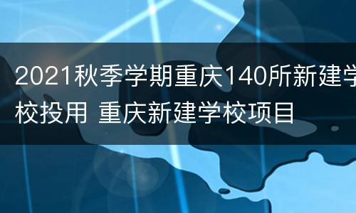 2021秋季学期重庆140所新建学校投用 重庆新建学校项目