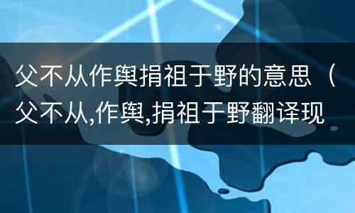 父不从作舆捐祖于野的意思（父不从,作舆,捐祖于野翻译现代汉语）