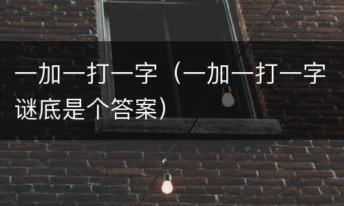 一加一打一字（一加一打一字谜底是个答案）