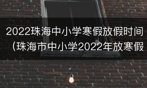 2022珠海中小学寒假放假时间（珠海市中小学2022年放寒假时间）