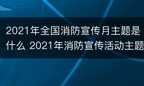 2021年全国消防宣传月主题是什么 2021年消防宣传活动主题