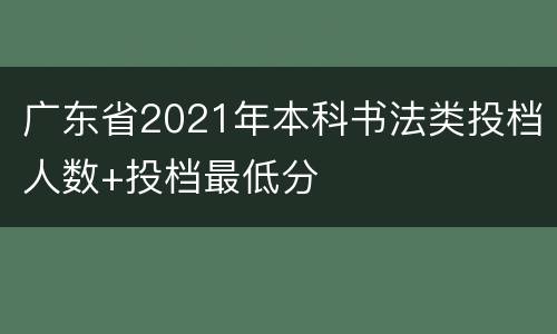 广东省2021年本科书法类投档人数+投档最低分