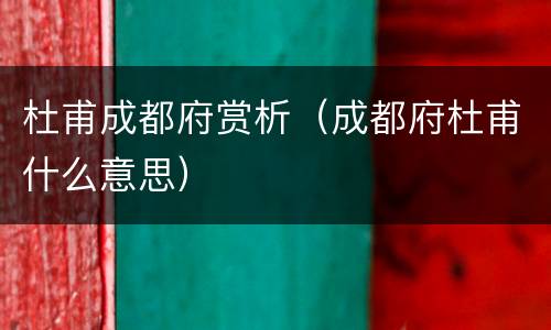 杜甫成都府赏析（成都府杜甫什么意思）