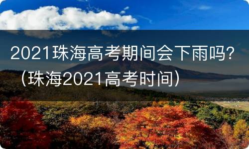 2021珠海高考期间会下雨吗？（珠海2021高考时间）