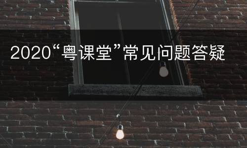 2020“粤课堂”常见问题答疑