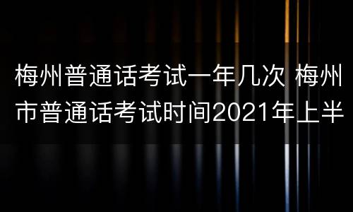 梅州普通话考试一年几次 梅州市普通话考试时间2021年上半年