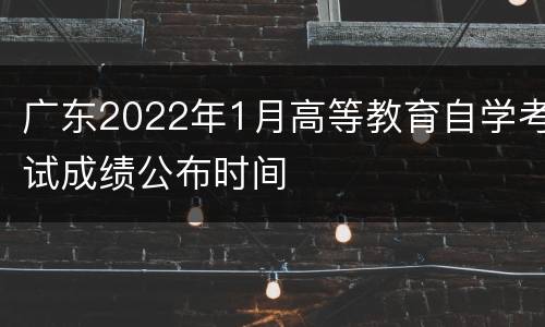 广东2022年1月高等教育自学考试成绩公布时间