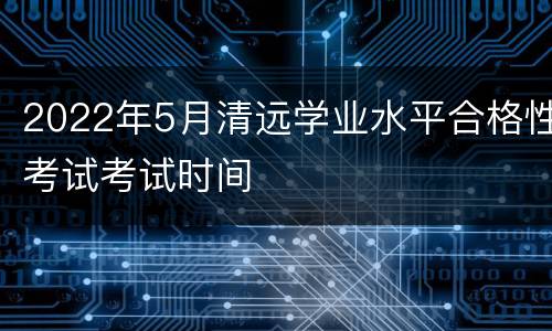 2022年5月清远学业水平合格性考试考试时间