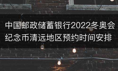 中国邮政储蓄银行2022冬奥会纪念币清远地区预约时间安排