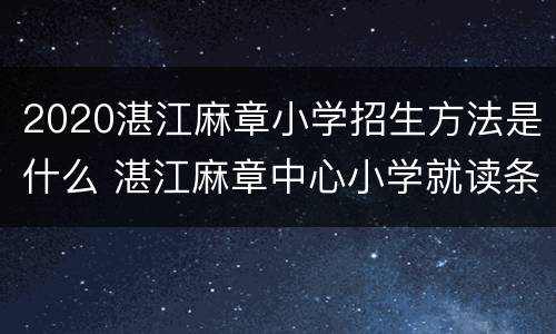 2020湛江麻章小学招生方法是什么 湛江麻章中心小学就读条件