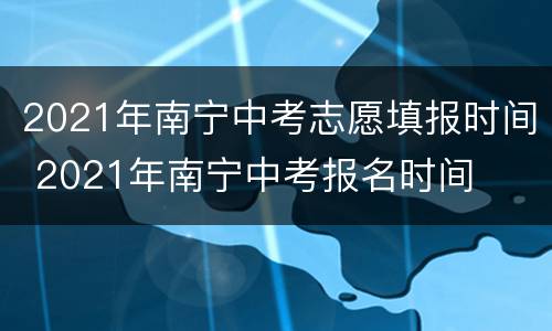2021年南宁中考志愿填报时间 2021年南宁中考报名时间