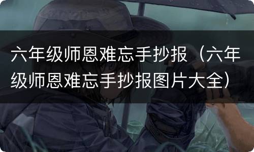 六年级师恩难忘手抄报（六年级师恩难忘手抄报图片大全）