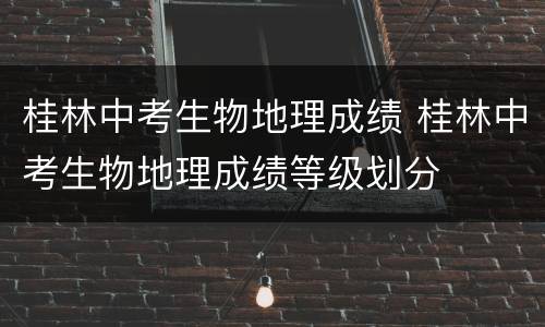 桂林中考生物地理成绩 桂林中考生物地理成绩等级划分