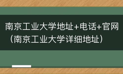 南京工业大学地址+电话+官网（南京工业大学详细地址）