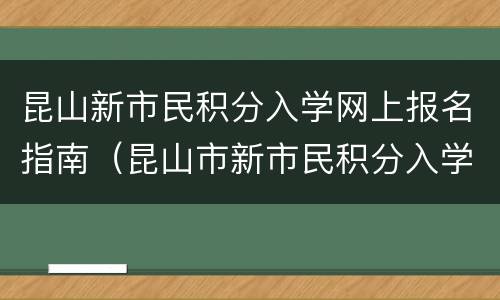 昆山新市民积分入学网上报名指南（昆山市新市民积分入学报名操作手册）