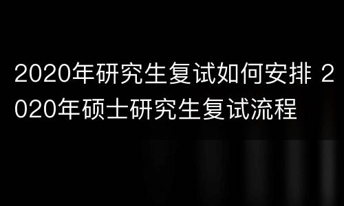 2020年研究生复试如何安排 2020年硕士研究生复试流程