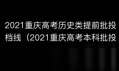 2021重庆高考历史类提前批投档线（2021重庆高考本科批投档线）
