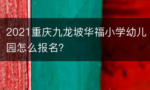 2021重庆九龙坡华福小学幼儿园怎么报名？