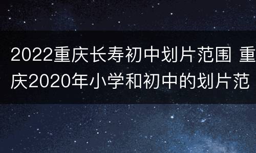 2022重庆长寿初中划片范围 重庆2020年小学和初中的划片范围