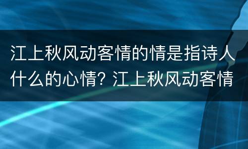 江上秋风动客情的情是指诗人什么的心情? 江上秋风动客情中的情主要指的是诗人的什么情感