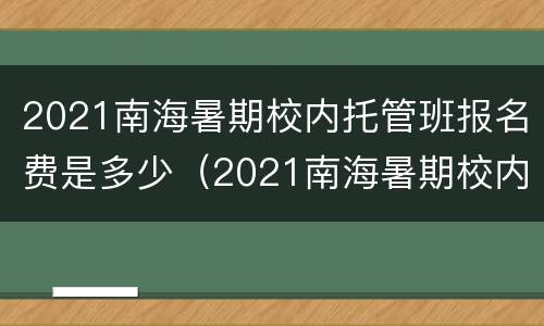 2021南海暑期校内托管班报名费是多少（2021南海暑期校内托管班报名费是多少钱）