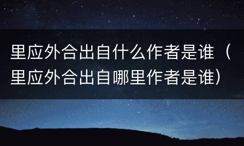 里应外合出自什么作者是谁（里应外合出自哪里作者是谁）