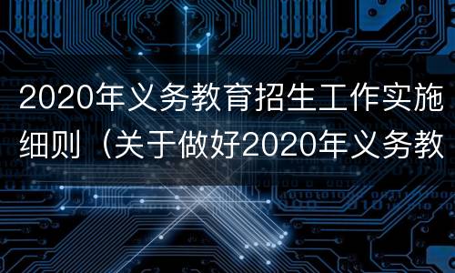 2020年义务教育招生工作实施细则（关于做好2020年义务教育招生工作的通知）