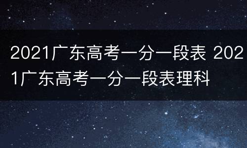 2021广东高考一分一段表 2021广东高考一分一段表理科