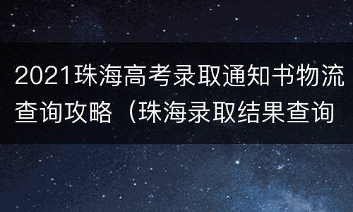 2021珠海高考录取通知书物流查询攻略（珠海录取结果查询）