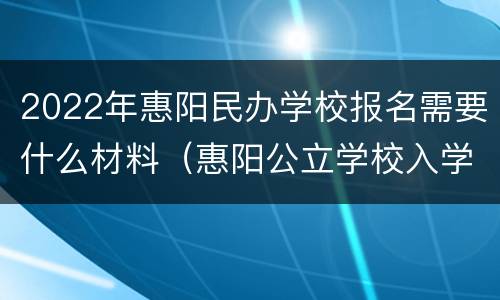 2022年惠阳民办学校报名需要什么材料（惠阳公立学校入学条件要什么资料）