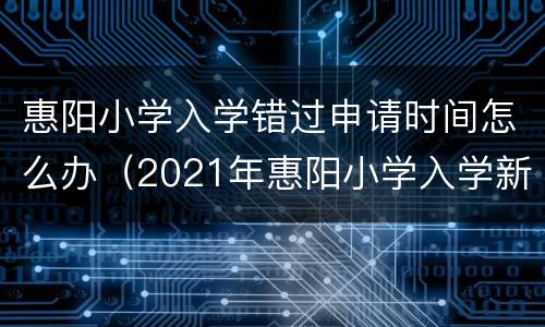 惠阳小学入学错过申请时间怎么办（2021年惠阳小学入学新规）