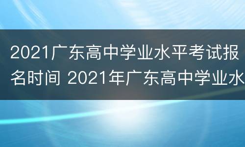 2021广东高中学业水平考试报名时间 2021年广东高中学业水平考试报名