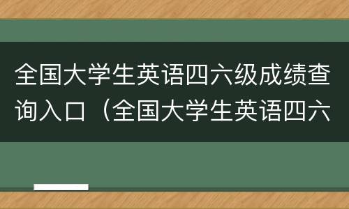 全国大学生英语四六级成绩查询入口（全国大学生英语四六级成绩查询入口身份证）