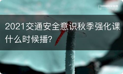 2021交通安全意识秋季强化课什么时候播？
