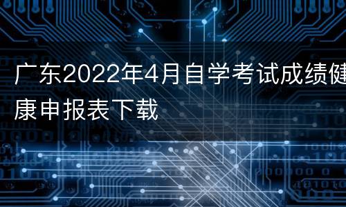 广东2022年4月自学考试成绩健康申报表下载