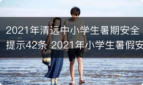 2021年清远中小学生暑期安全提示42条 2021年小学生暑假安全提醒