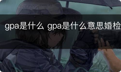 gpa是什么 gpa是什么意思婚检