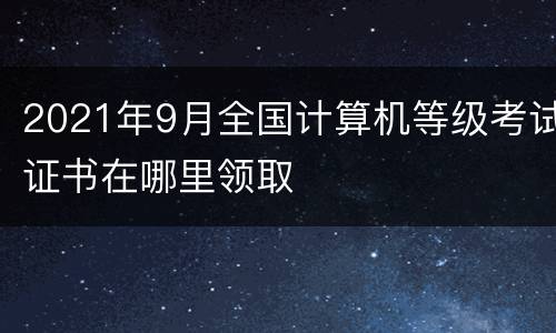2021年9月全国计算机等级考试证书在哪里领取